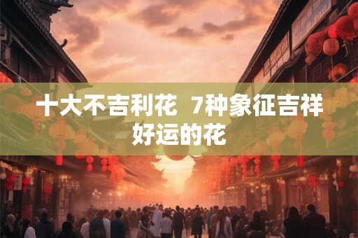 十大不吉利花  7种象征吉祥好运的花