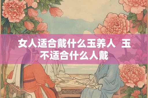 女人适合戴什么玉养人  玉不适合什么人戴