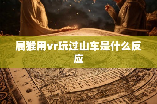 属猴用vr玩过山车是什么反应 属猴用vr玩过山车是什么反应