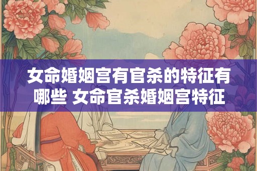 女命婚姻宫有官杀的特征有哪些 女命官杀婚姻宫特征 女命婚姻宫有官杀的特征有哪些 女命官杀婚姻宫特征