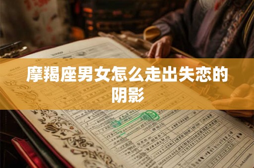 摩羯座男女怎么走出失恋的阴影