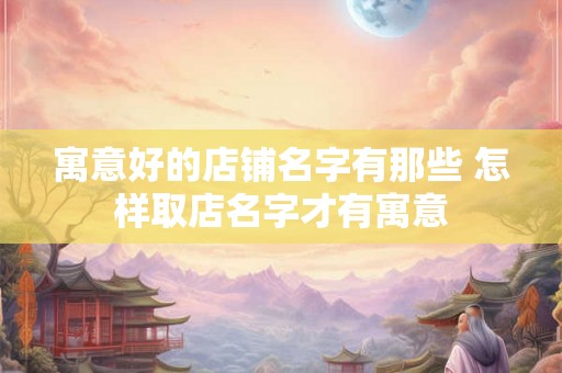寓意好的店铺名字有那些 怎样取店名字才有寓意