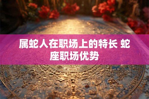 属蛇人在职场上的特长 蛇座职场优势