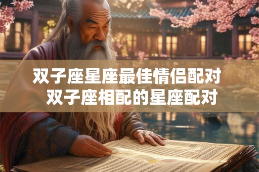 双子座星座最佳情侣配对  双子座相配的星座配对