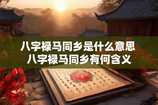 八字禄马同乡是什么意思 八字禄马同乡有何含义