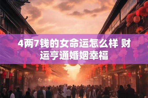 4两7钱的女命运怎么样 财运亨通婚姻幸福 4两7钱的女命运怎么样 财运亨通婚姻幸福