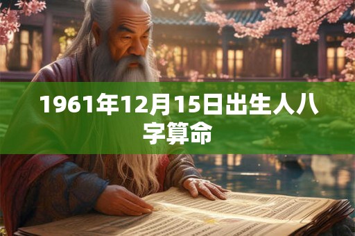 1961年12月15日出生人八字算命 1961年12月15日出生人八字算命