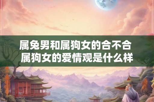 属兔男和属狗女的合不合 属狗女的爱情观是什么样