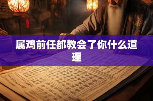 属鸡前任都教会了你什么道理 属鸡前任都教会了你什么道理