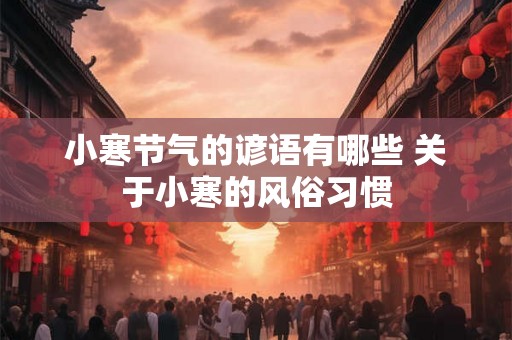 小寒节气的谚语有哪些 关于小寒的风俗习惯 小寒节气的谚语有哪些 关于小寒的风俗习惯