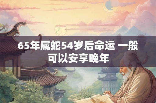 65年属蛇54岁后命运 一般可以安享晚年 65年属蛇54岁后命运 一般可以安享晚年