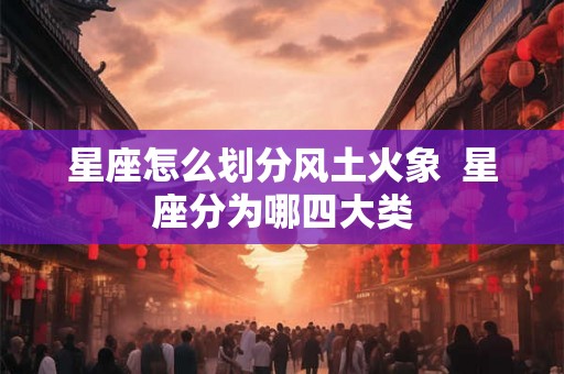 星座怎么划分风土火象  星座分为哪四大类