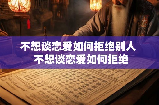不想谈恋爱如何拒绝别人  不想谈恋爱如何拒绝