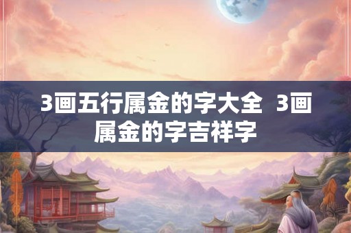3画五行属金的字大全  3画属金的字吉祥字