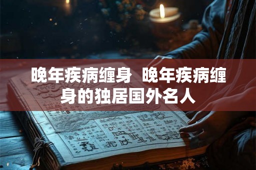 晚年疾病缠身 晚年疾病缠身的独居国外名人 晚年疾病缠身 晚年疾病缠身的独居国外名人