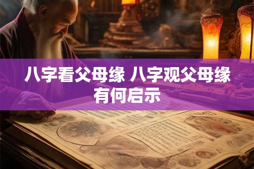 八字看父母缘 八字观父母缘有何启示 八字看父母缘 八字观父母缘有何启示