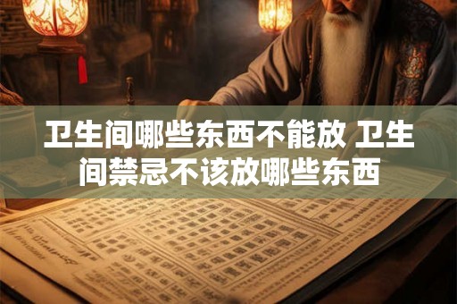 卫生间哪些东西不能放 卫生间禁忌不该放哪些东西