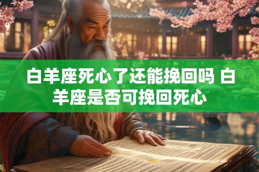 白羊座死心了还能挽回吗 白羊座是否可挽回死心