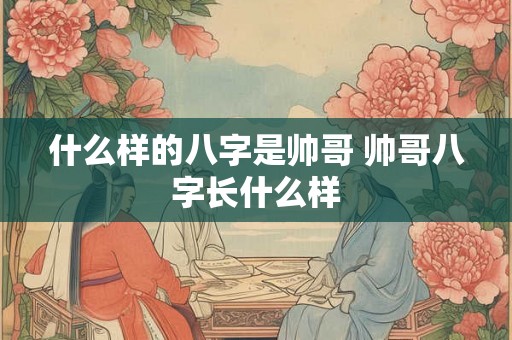 什么样的八字是帅哥 帅哥八字长什么样