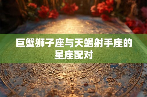 巨蟹狮子座与天蝎射手座的星座配对 巨蟹狮子座与天蝎射手座的星座配对