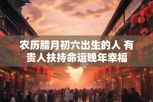 农历腊月初六出生的人 有贵人扶持命运晚年幸福