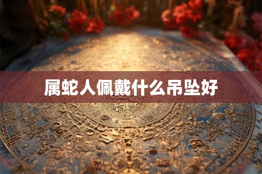 属蛇人佩戴什么吊坠好