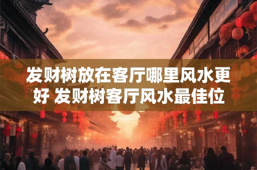 发财树放在客厅哪里风水更好 发财树客厅风水最佳位置