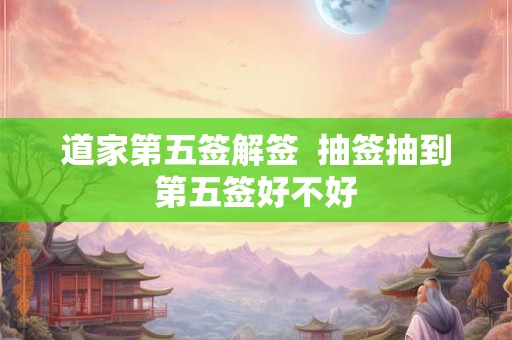 道家第五签解签  抽签抽到第五签好不好