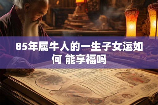 85年属牛人的一生子女运如何 能享福吗