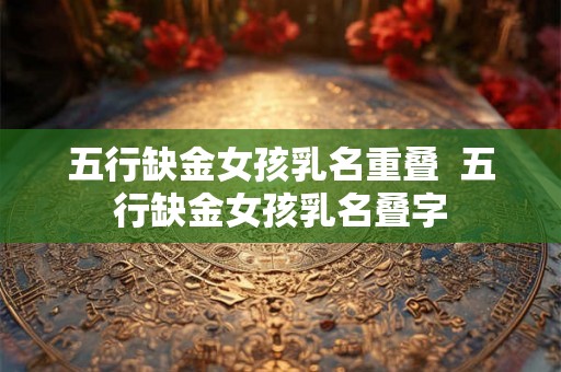 五行缺金女孩乳名重叠  五行缺金女孩乳名叠字