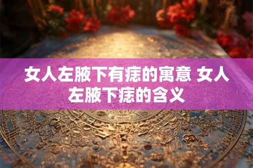 女人左腋下有痣的寓意 女人左腋下痣的含义