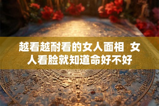 越看越耐看的女人面相 女人看脸就知道命好不好 越看越耐看的女人面相 女人看脸就知道命好不好