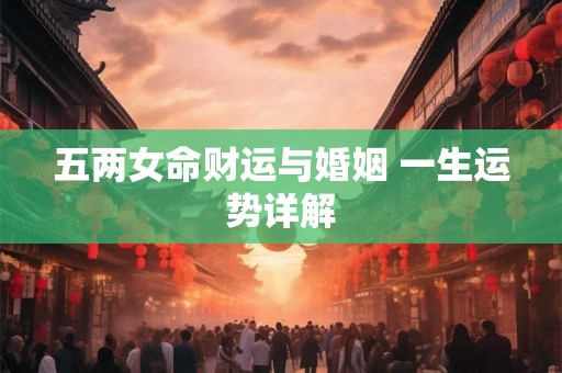 五两女命财运与婚姻 一生运势详解