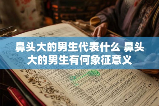 鼻头大的男生代表什么 鼻头大的男生有何象征意义