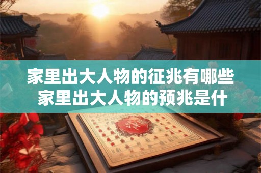 家里出大人物的征兆有哪些 家里出大人物的预兆是什么 家里出大人物的征兆有哪些 家里出大人物的预兆是什么