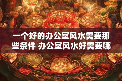 一个好的办公室风水需要那些条件 办公室风水好需要哪些条件 一个好的办公室风水需要那些条件 办公室风水好需要哪些条件