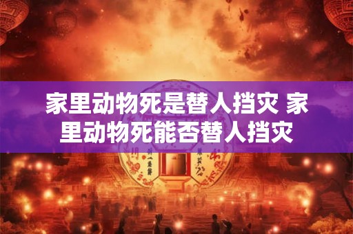 家里动物死是替人挡灾 家里动物死能否替人挡灾