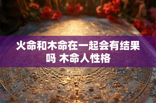 火命和木命在一起会有结果吗 木命人性格