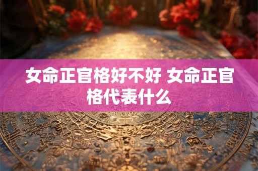 女命正官格好不好 女命正官格代表什么