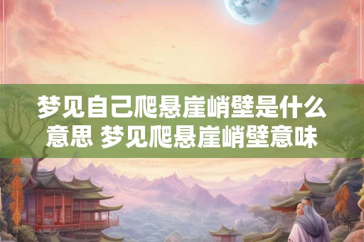 梦见自己爬悬崖峭壁是什么意思 梦见爬悬崖峭壁意味着什么 梦见自己爬悬崖峭壁是什么意思 梦见爬悬崖峭壁意味着什么