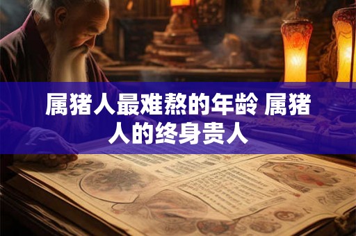 属猪人最难熬的年龄 属猪人的终身贵人