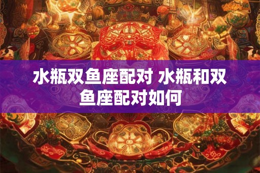 水瓶双鱼座配对 水瓶和双鱼座配对如何 水瓶双鱼座配对 水瓶和双鱼座配对如何