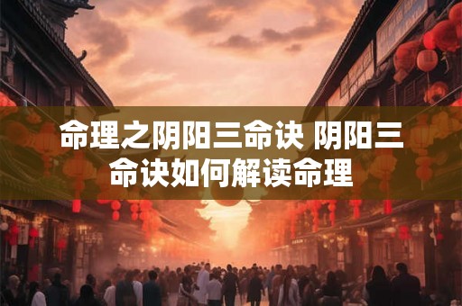 命理之阴阳三命诀 阴阳三命诀如何解读命理
