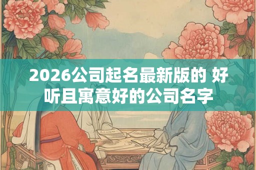 2026公司起名最新版的 好听且寓意好的公司名字