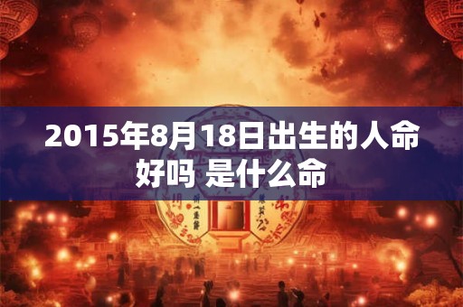 2015年8月18日出生的人命好吗 是什么命
