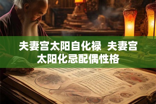 夫妻宫太阳自化禄 夫妻宫太阳化忌配偶性格 夫妻宫太阳自化禄 夫妻宫太阳化忌配偶性格