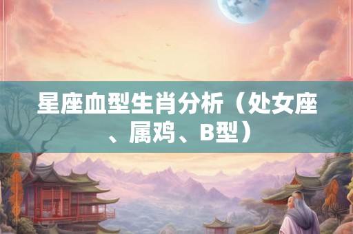 星座血型生肖分析（处女座、属鸡、B型）