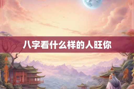 八字看什么样的人旺你 八字看什么样的人旺你