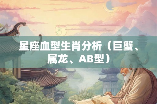 星座血型生肖分析（巨蟹、属龙、AB型）