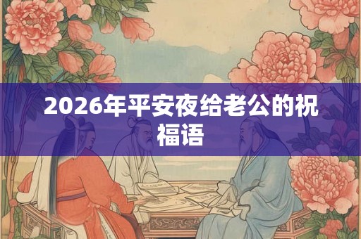 2026年平安夜给老公的祝福语 2026年平安夜给老公的祝福语